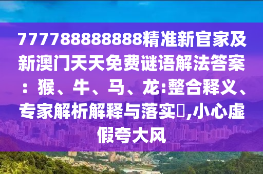777788888888精準(zhǔn)新官家及新澳門天天免費(fèi)謎語(yǔ)解法答案：猴、牛、馬、龍:整合釋義、專家解析解釋與落實(shí)?,小心虛假夸大風(fēng)