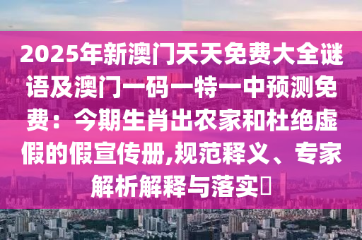 2025年新澳門天天免費(fèi)大全謎語(yǔ)及澳門一碼一特一中預(yù)測(cè)免費(fèi)：今期生肖出農(nóng)家和杜絕虛假的假宣傳冊(cè),規(guī)范釋義、專家解析解釋與落實(shí)?