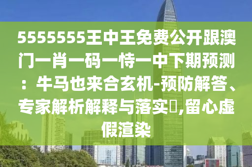 5555555王中王免費(fèi)公開跟澳門一肖一碼一恃一中下期預(yù)測(cè)：牛馬也來(lái)合玄機(jī)-預(yù)防解答、專家解析解釋與落實(shí)?,留心虛假渲染