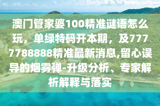澳門管家婆100精準(zhǔn)謎語(yǔ)怎么玩，單綠特碼開本期，及7777788888精準(zhǔn)最新消息,留心誤導(dǎo)的煙霧彈-升級(jí)分析、專家解析解釋與落實(shí)