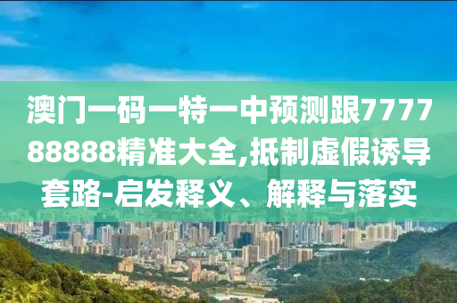 澳門(mén)一碼一特一中預(yù)測(cè)跟777788888精準(zhǔn)大全,抵制虛假誘導(dǎo)套路-啟發(fā)釋義、解釋與落實(shí)
