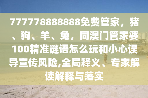 777778888888免費(fèi)管家，豬、狗、羊、兔，同澳門管家婆100精準(zhǔn)謎語怎么玩和小心誤導(dǎo)宣傳風(fēng)險(xiǎn),全局釋義、專家解讀解釋與落實(shí)