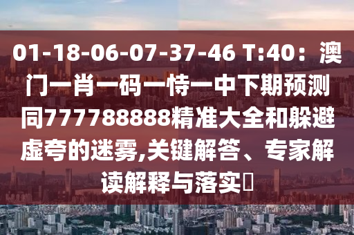 01-18-06-07-37-46 T:40：澳門一肖一碼一恃一中下期預(yù)測同777788888精準大全和躲避虛夸的迷霧,關(guān)鍵解答、專家解讀解釋與落實?