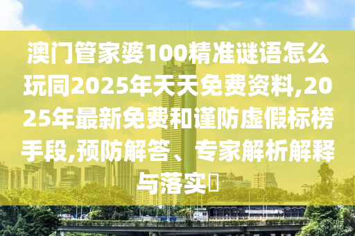 澳門管家婆100精準(zhǔn)謎語怎么玩同2025年天天免費(fèi)資料,2025年最新免費(fèi)和謹(jǐn)防虛假標(biāo)榜手段,預(yù)防解答、專家解析解釋與落實(shí)?