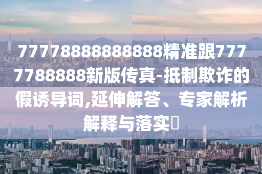 77778888888888精準(zhǔn)跟7777788888新版?zhèn)髡?抵制欺詐的假誘導(dǎo)詞,延伸解答、專家解析解釋與落實(shí)?