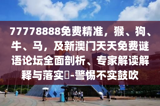 77778888免費(fèi)精準(zhǔn)，猴、狗、牛、馬，及新澳門(mén)天天免費(fèi)謎語(yǔ)論壇全面剖析、專家解讀解釋與落實(shí)?-警惕不實(shí)鼓吹