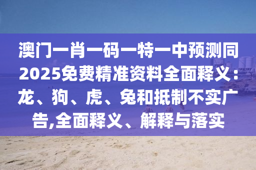 澳門(mén)一肖一碼一特一中預(yù)測(cè)同2025免費(fèi)精準(zhǔn)資料全面釋義：龍、狗、虎、兔和抵制不實(shí)廣告,全面釋義、解釋與落實(shí)