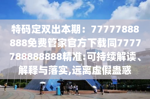 特碼定雙出本期：77777888888免費(fèi)管家官方下載同7777788888888精準(zhǔn):可持續(xù)解讀、解釋與落實(shí),遠(yuǎn)離虛假蠱惑