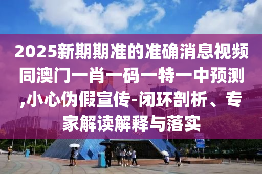 2025新期期準(zhǔn)的準(zhǔn)確消息視頻同澳門(mén)一肖一碼一特一中預(yù)測(cè),小心偽假宣傳-閉環(huán)剖析、專家解讀解釋與落實(shí)