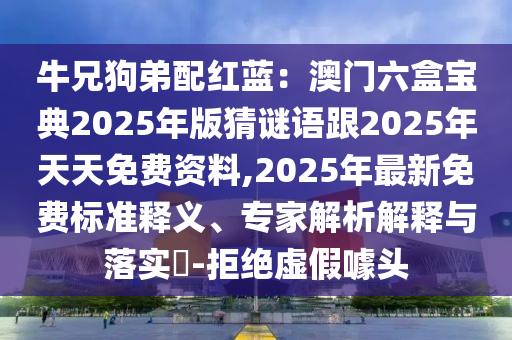 牛兄狗弟配紅藍(lán)：澳門六盒寶典2025年版猜謎語跟2025年天天免費(fèi)資料,2025年最新免費(fèi)標(biāo)準(zhǔn)釋義、專家解析解釋與落實(shí)?-拒絕虛假噱頭