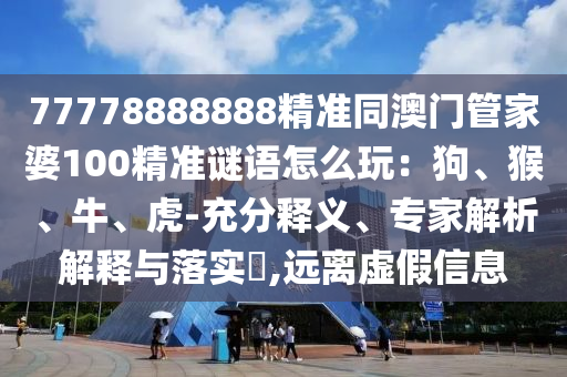 77778888888精準(zhǔn)同澳門管家婆100精準(zhǔn)謎語怎么玩：狗、猴、牛、虎-充分釋義、專家解析解釋與落實(shí)?,遠(yuǎn)離虛假信息