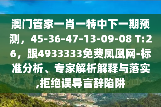 澳門管家一肖一特中下一期預(yù)測(cè)，45-36-47-13-09-08 T:26，跟4933333免費(fèi)鳳凰網(wǎng)-標(biāo)準(zhǔn)分析、專家解析解釋與落實(shí),拒絕誤導(dǎo)言辭陷阱