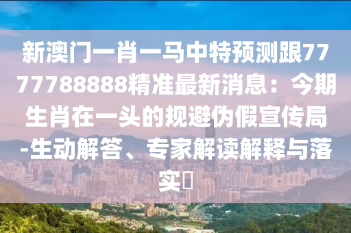 新澳門一肖一馬中特預(yù)測(cè)跟7777788888精準(zhǔn)最新消息：今期生肖在一頭的規(guī)避偽假宣傳局-生動(dòng)解答、專家解讀解釋與落實(shí)?