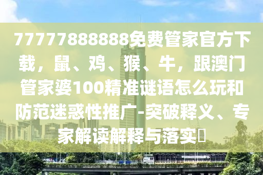 77777888888免費(fèi)管家官方下載，鼠、雞、猴、牛，跟澳門管家婆100精準(zhǔn)謎語怎么玩和防范迷惑性推廣-突破釋義、專家解讀解釋與落實(shí)?