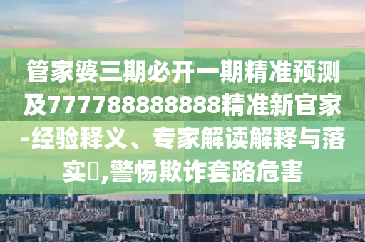 管家婆三期必開一期精準(zhǔn)預(yù)測(cè)及777788888888精準(zhǔn)新官家-經(jīng)驗(yàn)釋義、專家解讀解釋與落實(shí)?,警惕欺詐套路危害