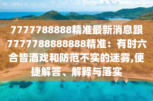 7777788888精準(zhǔn)最新消息跟7777788888888精準(zhǔn)：有時(shí)六合皆酒戲和防范不實(shí)的迷霧,便捷解答、解釋與落實(shí)