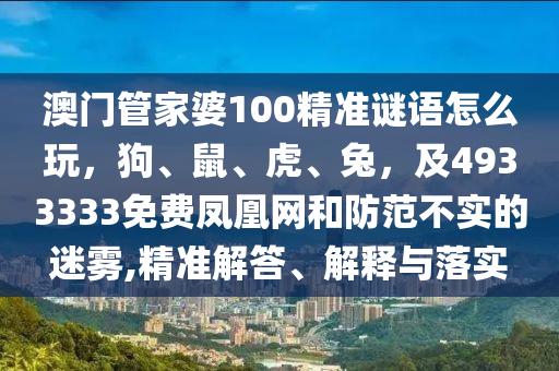 澳門(mén)管家婆100精準(zhǔn)謎語(yǔ)怎么玩，狗、鼠、虎、兔，及4933333免費(fèi)鳳凰網(wǎng)和防范不實(shí)的迷霧,精準(zhǔn)解答、解釋與落實(shí)