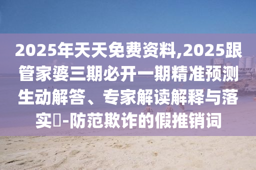 2025年天天免費(fèi)資料,2025跟管家婆三期必開(kāi)一期精準(zhǔn)預(yù)測(cè)生動(dòng)解答、專(zhuān)家解讀解釋與落實(shí)?-防范欺詐的假推銷(xiāo)詞