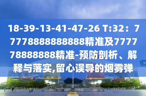18-39-13-41-47-26 T:32：77778888888888精準(zhǔn)及777778888888精準(zhǔn)-預(yù)防剖析、解釋與落實(shí),留心誤導(dǎo)的煙霧彈