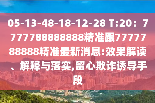 05-13-48-18-12-28 T:20：7777788888888精準(zhǔn)跟7777788888精準(zhǔn)最新消息:效果解讀、解釋與落實(shí),留心欺詐誘導(dǎo)手段