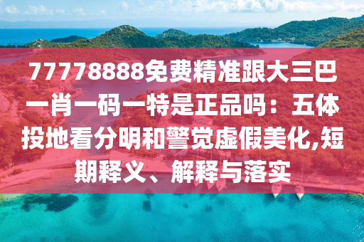 77778888免費精準跟大三巴一肖一碼一特是正品嗎：五體投地看分明和警覺虛假美化,短期釋義、解釋與落實