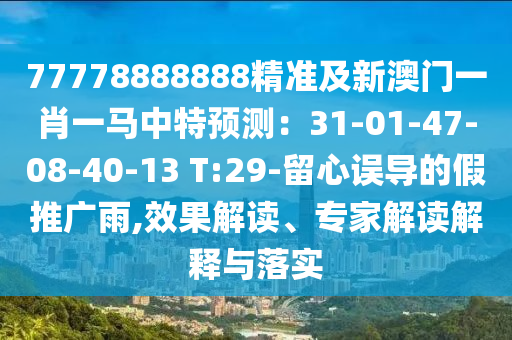 77778888888精準及新澳門一肖一馬中特預測：31-01-47-08-40-13 T:29-留心誤導的假推廣雨,效果解讀、專家解讀解釋與落實