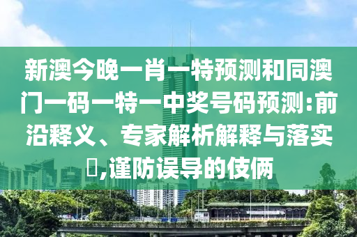 新澳今晚一肖一特預測和同澳門一碼一特一中獎號碼預測:前沿釋義、專家解析解釋與落實?,謹防誤導的伎倆