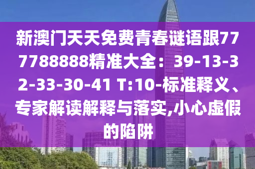 新澳門天天免費(fèi)青春謎語(yǔ)跟777788888精準(zhǔn)大全：39-13-32-33-30-41 T:10-標(biāo)準(zhǔn)釋義、專家解讀解釋與落實(shí),小心虛假的陷阱