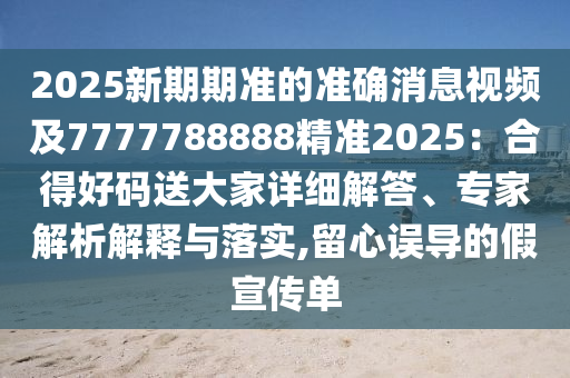 2025新期期準的準確消息視頻及7777788888精準2025：合得好碼送大家詳細解答、專家解析解釋與落實,留心誤導的假宣傳單