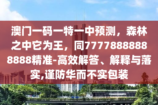 澳門一碼一特一中預測，森林之中它為王，同77778888888888精準-高效解答、解釋與落實,謹防華而不實包裝