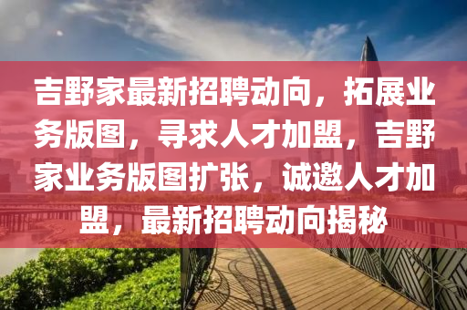 吉野家最新招聘動向，拓展業(yè)務(wù)版圖，尋求人才加盟，吉野家業(yè)務(wù)版圖擴張，誠邀人才加盟，最新招聘動向揭秘