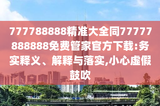 777788888精準(zhǔn)大全同77777888888免費管家官方下載:務(wù)實釋義、解釋與落實,小心虛假鼓吹
