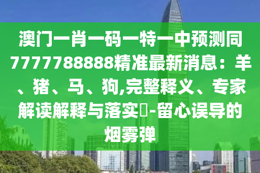 澳門一肖一碼一特一中預(yù)測同7777788888精準(zhǔn)最新消息：羊、豬、馬、狗,完整釋義、專家解讀解釋與落實?-留心誤導(dǎo)的煙霧彈