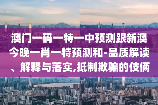 澳門一碼一特一中預(yù)測跟新澳今晚一肖一特預(yù)測和-品質(zhì)解讀、解釋與落實,抵制欺騙的伎倆