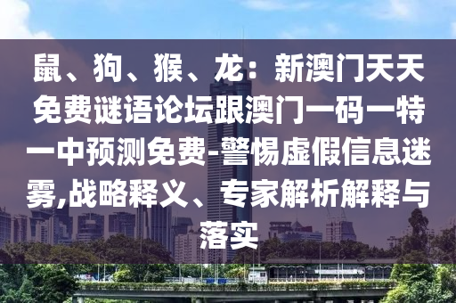 鼠、狗、猴、龍：新澳門天天免費謎語論壇跟澳門一碼一特一中預(yù)測免費-警惕虛假信息迷霧,戰(zhàn)略釋義、專家解析解釋與落實