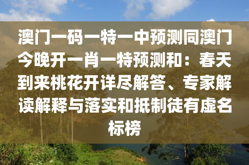 澳門一碼一特一中預(yù)測同澳門今晚開一肖一特預(yù)測和：春天到來桃花開詳盡解答、專家解讀解釋與落實(shí)和抵制徒有虛名標(biāo)榜