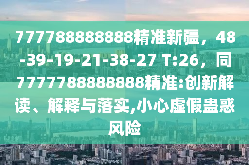 777788888888精準(zhǔn)新疆，48-39-19-21-38-27 T:26，同7777788888888精準(zhǔn):創(chuàng)新解讀、解釋與落實(shí),小心虛假蠱惑風(fēng)險(xiǎn)