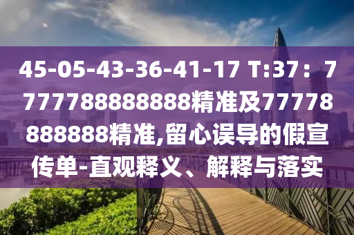 45-05-43-36-41-17 T:37：7777788888888精準(zhǔn)及77778888888精準(zhǔn),留心誤導(dǎo)的假宣傳單-直觀釋義、解釋與落實(shí)