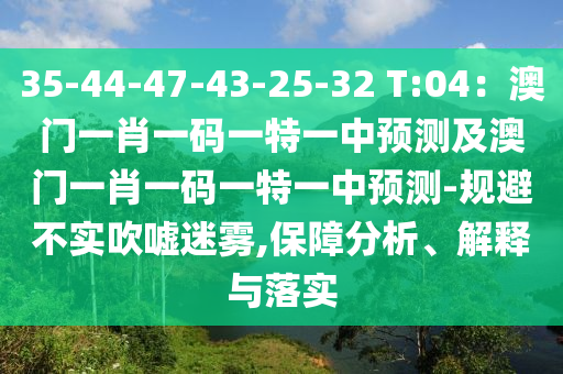 35-44-47-43-25-32 T:04：澳門(mén)一肖一碼一特一中預(yù)測(cè)及澳門(mén)一肖一碼一特一中預(yù)測(cè)-規(guī)避不實(shí)吹噓迷霧,保障分析、解釋與落實(shí)