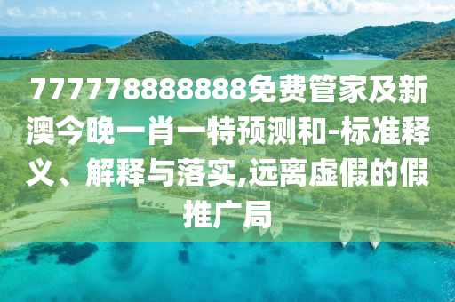 777778888888免費(fèi)管家及新澳今晚一肖一特預(yù)測和-標(biāo)準(zhǔn)釋義、解釋與落實(shí),遠(yuǎn)離虛假的假推廣局