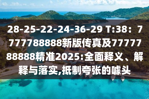 28-25-22-24-36-29 T:38：7777788888新版?zhèn)髡婕?777788888精準(zhǔn)2025:全面釋義、解釋與落實(shí),抵制夸張的噱頭