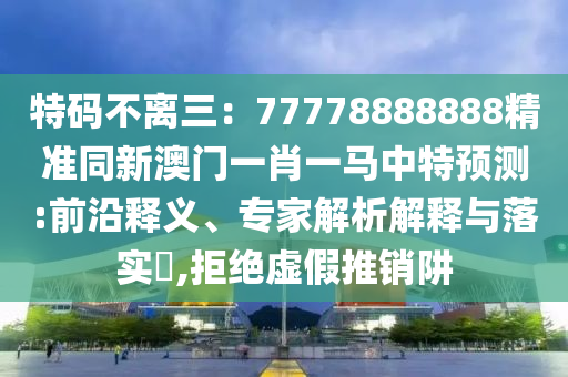 特碼不離三：77778888888精準(zhǔn)同新澳門一肖一馬中特預(yù)測:前沿釋義、專家解析解釋與落實(shí)?,拒絕虛假推銷阱