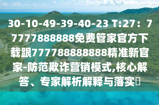 30-10-49-39-40-23 T:27：77777888888免費(fèi)管家官方下載跟777788888888精準(zhǔn)新官家-防范欺詐營銷模式,核心解答、專家解析解釋與落實(shí)?