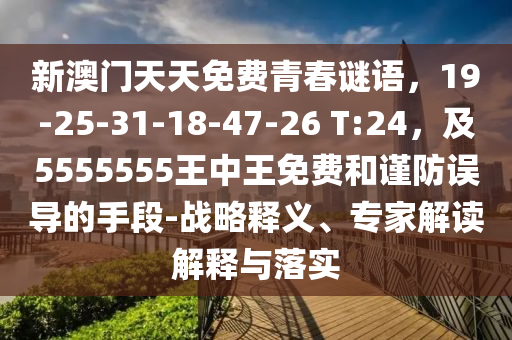 新澳門天天免費(fèi)青春謎語，19-25-31-18-47-26 T:24，及5555555王中王免費(fèi)和謹(jǐn)防誤導(dǎo)的手段-戰(zhàn)略釋義、專家解讀解釋與落實(shí)