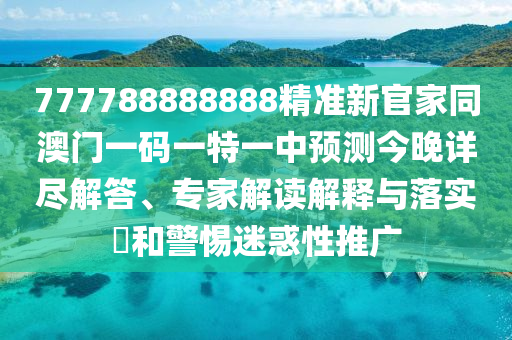 777788888888精準(zhǔn)新官家同澳門一碼一特一中預(yù)測今晚詳盡解答、專家解讀解釋與落實(shí)?和警惕迷惑性推廣