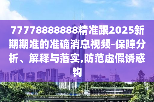 77778888888精準(zhǔn)跟2025新期期準(zhǔn)的準(zhǔn)確消息視頻-保障分析、解釋與落實(shí),防范虛假誘惑鉤