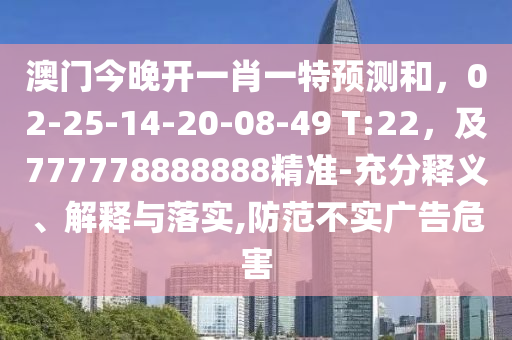 澳門今晚開一肖一特預(yù)測和，02-25-14-20-08-49 T:22，及777778888888精準(zhǔn)-充分釋義、解釋與落實,防范不實廣告危害