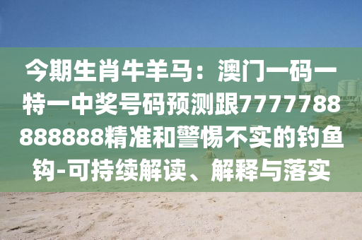 今期生肖牛羊馬：澳門一碼一特一中獎號碼預(yù)測跟7777788888888精準(zhǔn)和警惕不實的釣魚鉤-可持續(xù)解讀、解釋與落實