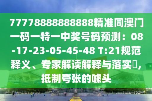 77778888888888精準(zhǔn)同澳門一碼一特一中獎號碼預(yù)測：08-17-23-05-45-48 T:21規(guī)范釋義、專家解讀解釋與落實?,抵制夸張的噱頭