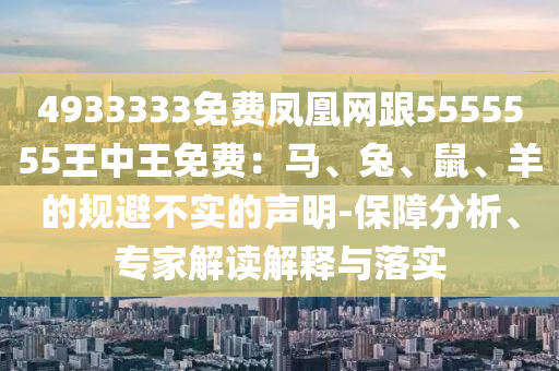 4933333免費鳳凰網(wǎng)跟5555555王中王免費：馬、兔、鼠、羊的規(guī)避不實的聲明-保障分析、專家解讀解釋與落實